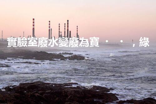 實驗室廢水變廢為寶，綠色環(huán)保新技術探索！